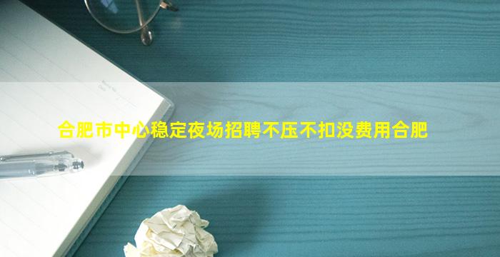 合肥市中心稳定夜场招聘不压不扣没费用合肥